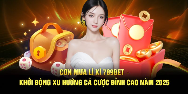 Cơn mưa lì xì 789Bet – Khởi động xu hướng cá cược đỉnh cao năm 2025